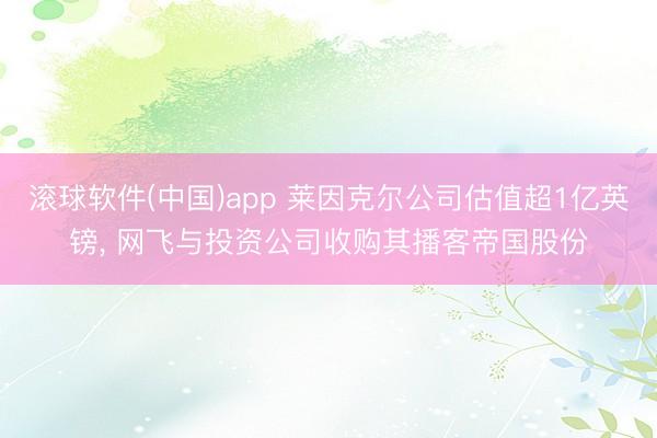 滚球软件(中国)app 莱因克尔公司估值超1亿英镑， 网飞与投资公司收购其播客帝国股份