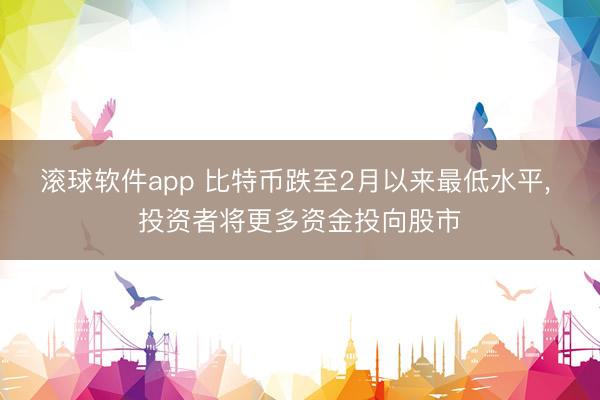 滚球软件app 比特币跌至2月以来最低水平， 投资者将更多资金投向股市