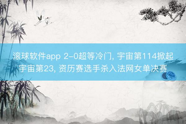滚球软件app 2-0超等冷门， 宇宙第114掀起宇宙第23， 资历赛选手杀入法网女单决赛