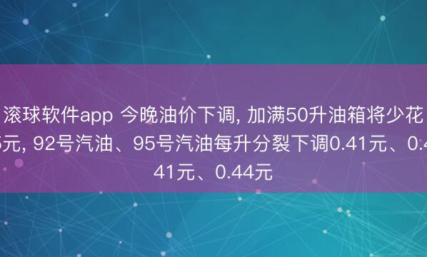 滚球软件app 今晚油价下调， 加满50升油箱将少花20.5元， 92号汽油、95号汽油每升分裂下调0.41元、0.44元
