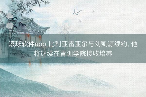 滚球软件app 比利亚雷亚尔与刘凯源续约， 他将继续在青训学院接收培养
