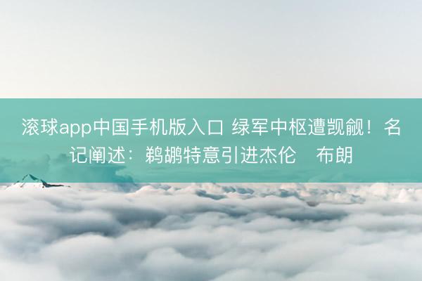 滚球app中国手机版入口 绿军中枢遭觊觎！名记阐述：鹈鹕特意引进杰伦・布朗