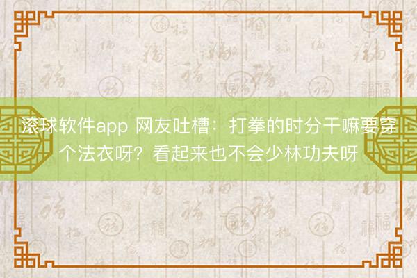 滚球软件app 网友吐槽：打拳的时分干嘛要穿个法衣呀？看起来也不会少林功夫呀
