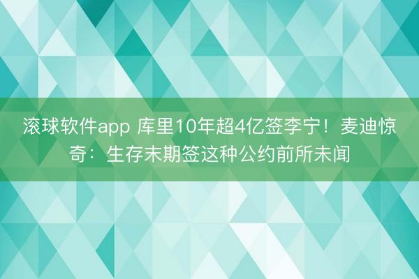 滚球软件app 库里10年超4亿签李宁！麦迪惊奇：生存末期签这种公约前所未闻