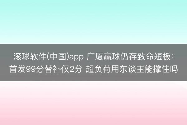 滚球软件(中国)app 广厦赢球仍存致命短板：首发99分替补仅2分 超负荷用东谈主能撑住吗