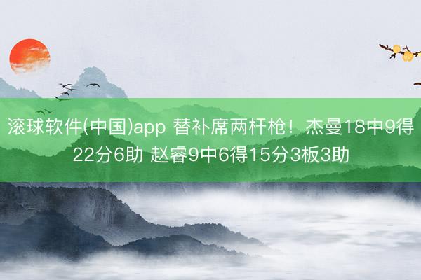 滚球软件(中国)app 替补席两杆枪！杰曼18中9得22分6助 赵睿9中6得15分3板3助