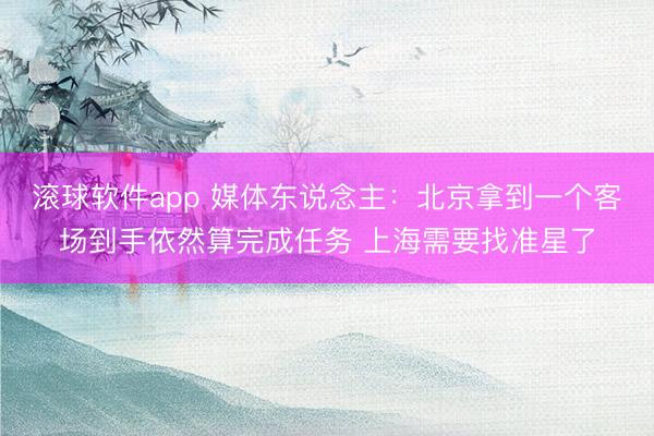 滚球软件app 媒体东说念主：北京拿到一个客场到手依然算完成任务 上海需要找准星了