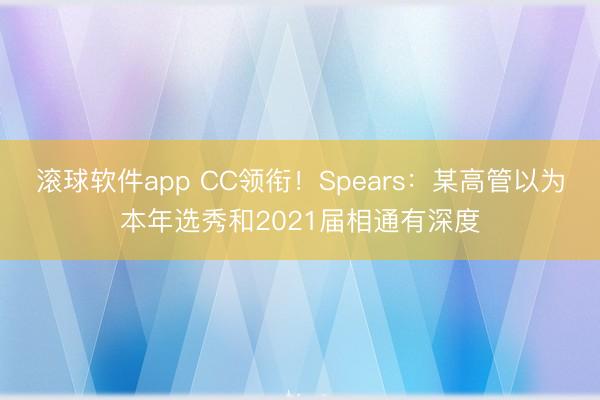滚球软件app CC领衔！Spears：某高管以为本年选秀和2021届相通有深度