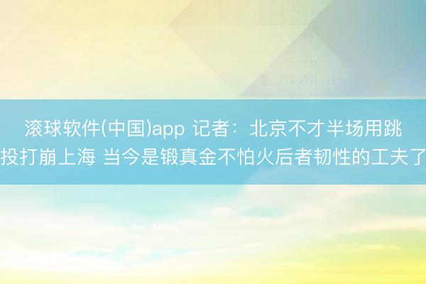 滚球软件(中国)app 记者：北京不才半场用跳投打崩上海 当今是锻真金不怕火后者韧性的工夫了