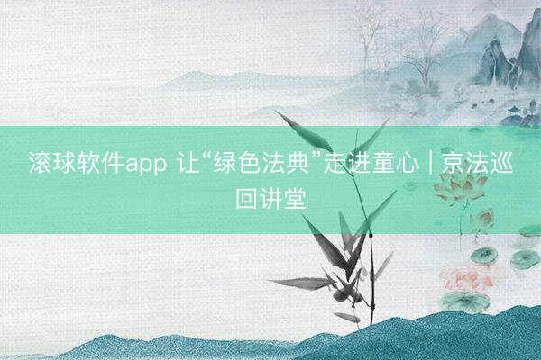 滚球软件app 让“绿色法典”走进童心 | 京法巡回讲堂