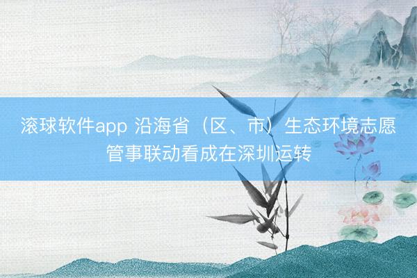 滚球软件app 沿海省（区、市）生态环境志愿管事联动看成在深圳运转
