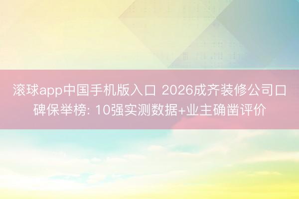 滚球app中国手机版入口 2026成齐装修公司口碑保举榜: 10强实测数据+业主确凿评价