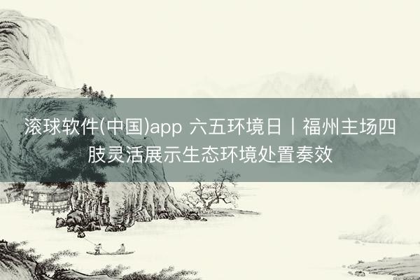 滚球软件(中国)app 六五环境日丨福州主场四肢灵活展示生态环境处置奏效