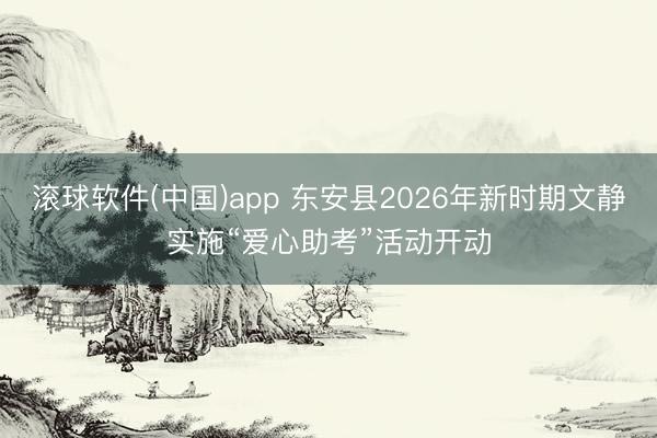 滚球软件(中国)app 东安县2026年新时期文静实施“爱心助考”活动开动