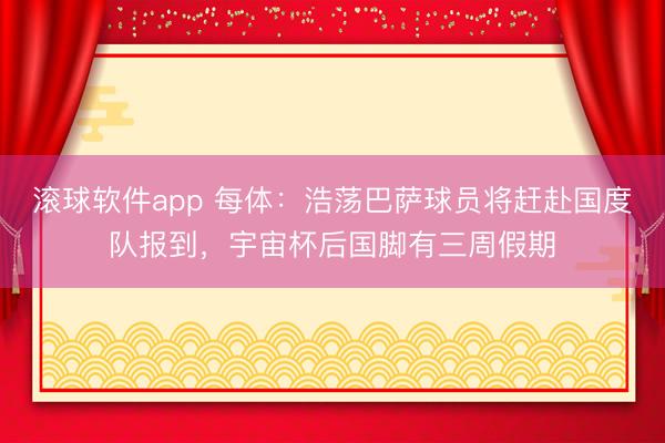 滚球软件app 每体：浩荡巴萨球员将赶赴国度队报到，宇宙杯后国脚有三周假期