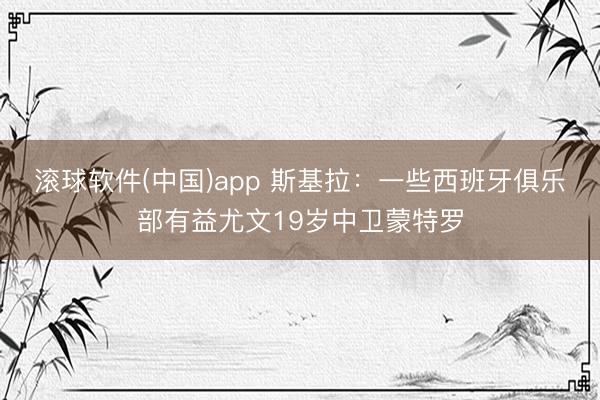滚球软件(中国)app 斯基拉:一些西班牙俱乐部有益尤文19岁中卫蒙特罗