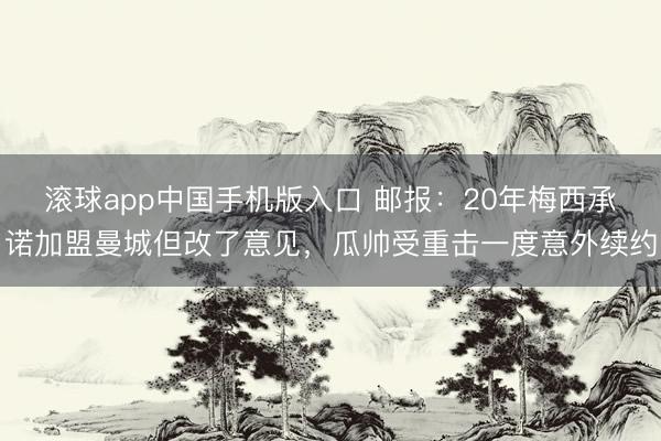 滚球app中国手机版入口 邮报：20年梅西承诺加盟曼城但改了意见，瓜帅受重击一度意外续约