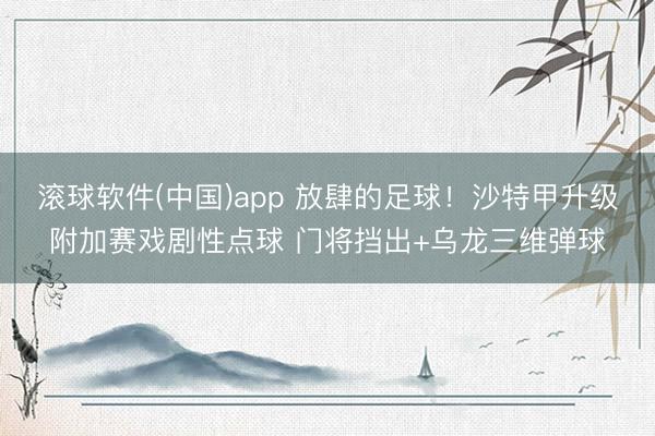 滚球软件(中国)app 放肆的足球!沙特甲升级附加赛戏剧性点球 门将挡出+乌龙三维弹球