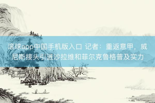 滚球app中国手机版入口 记者：重返意甲，威尼斯接头引进沙拉维和菲尔克鲁格普及实力