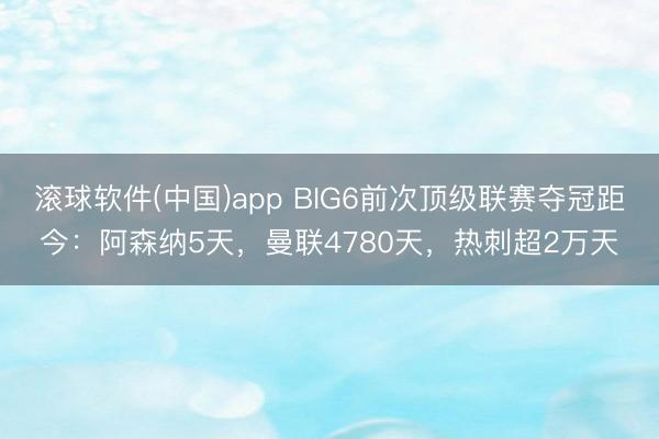 滚球软件(中国)app BIG6前次顶级联赛夺冠距今：阿森纳5天，曼联4780天，热刺超2万天