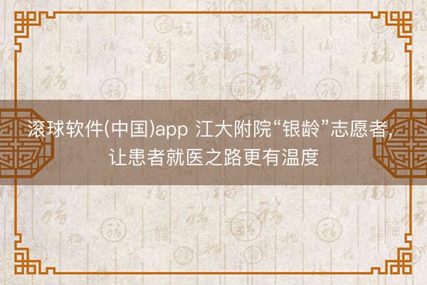 滚球软件(中国)app 江大附院“银龄”志愿者， 让患者就医之路更有温度