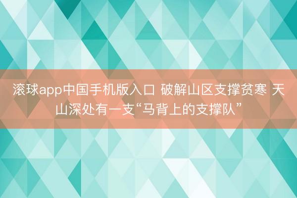 滚球app中国手机版入口 破解山区支撑贫寒 天山深处有一支“马背上的支撑队”