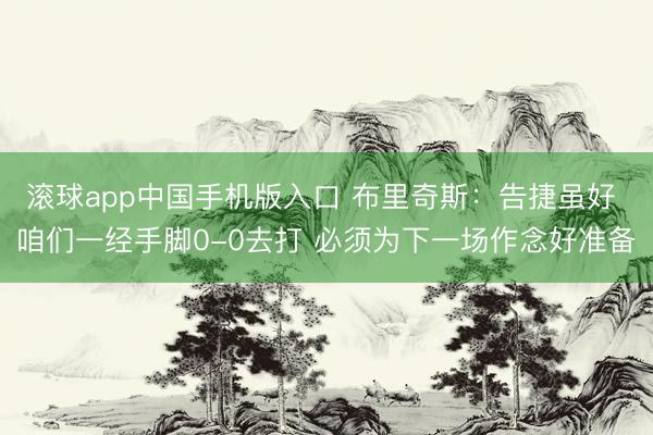 滚球app中国手机版入口 布里奇斯：告捷虽好 咱们一经手脚0-0去打 必须为下一场作念好准备