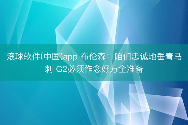 滚球软件(中国)app 布伦森:咱们忠诚地垂青马刺 G2必须作念好万全准备