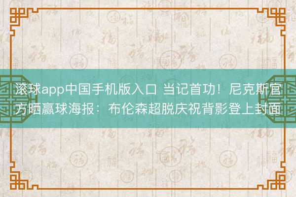 滚球app中国手机版入口 当记首功！尼克斯官方晒赢球海报：布伦森超脱庆祝背影登上封面