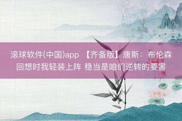 滚球软件(中国)app 【齐备版】唐斯：布伦森回想时我轻装上阵 稳当是咱们逆转的要害