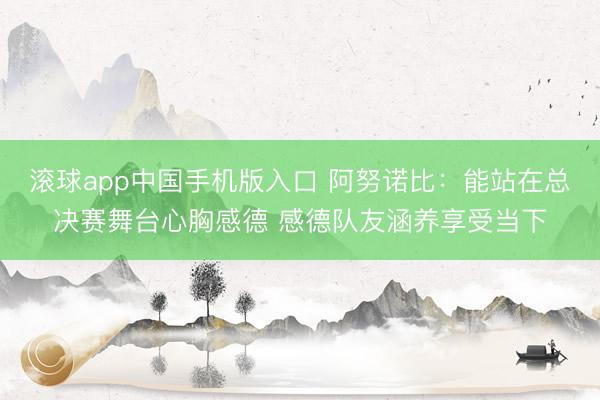 滚球app中国手机版入口 阿努诺比:能站在总决赛舞台心胸感德 感德队友涵养享受当下