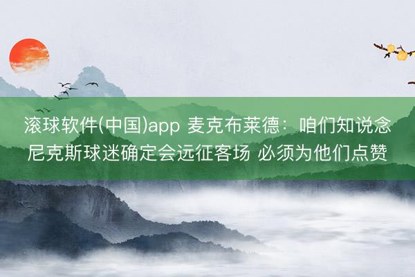 滚球软件(中国)app 麦克布莱德：咱们知说念尼克斯球迷确定会远征客场 必须为他们点赞
