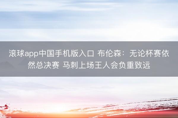 滚球app中国手机版入口 布伦森:无论杯赛依然总决赛 马刺上场王人会负重致远