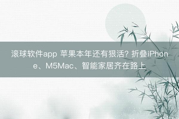 滚球软件app 苹果本年还有狠活? 折叠iPhone、M5Mac、智能家居齐在路上