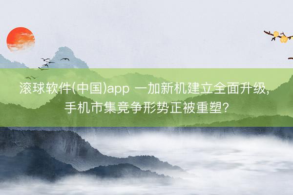 滚球软件(中国)app 一加新机建立全面升级， 手机市集竞争形势正被重塑?