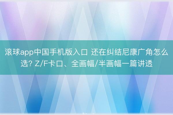 滚球app中国手机版入口 还在纠结尼康广角怎么选? Z/F卡口、全画幅/半画幅一篇讲透
