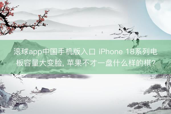 滚球app中国手机版入口 iPhone 18系列电板容量大变脸， 苹果不才一盘什么样的棋?