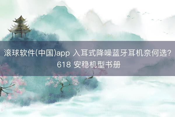 滚球软件(中国)app 入耳式降噪蓝牙耳机奈何选? 618 安稳机型书册