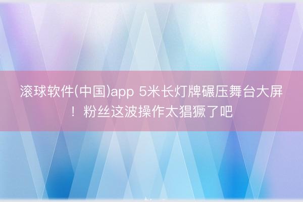 滚球软件(中国)app 5米长灯牌碾压舞台大屏！粉丝这波操作太猖獗了吧