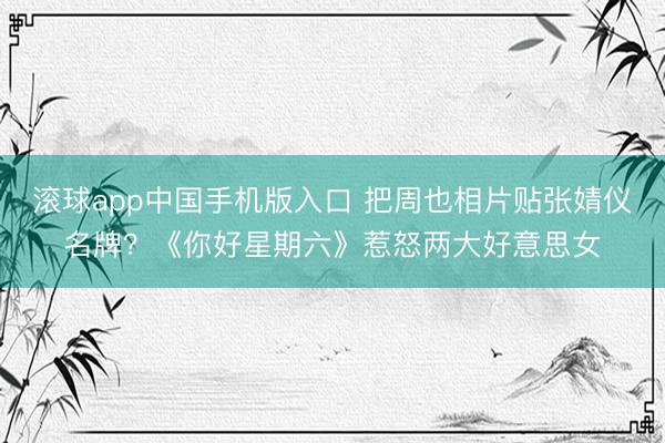 滚球app中国手机版入口 把周也相片贴张婧仪名牌？《你好星期六》惹怒两大好意思女