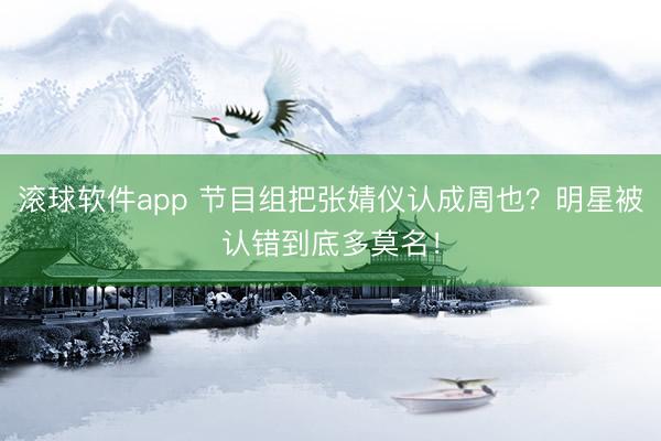 滚球软件app 节目组把张婧仪认成周也？明星被认错到底多莫名！