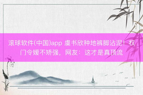 滚球软件(中国)app 虞书欣种地裤脚沾泥！权门令嫒不矫强，网友：这才是真顶流