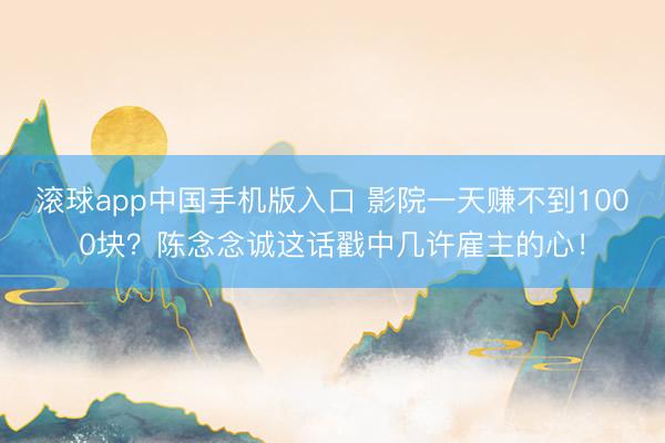 滚球app中国手机版入口 影院一天赚不到1000块？陈念念诚这话戳中几许雇主的心！