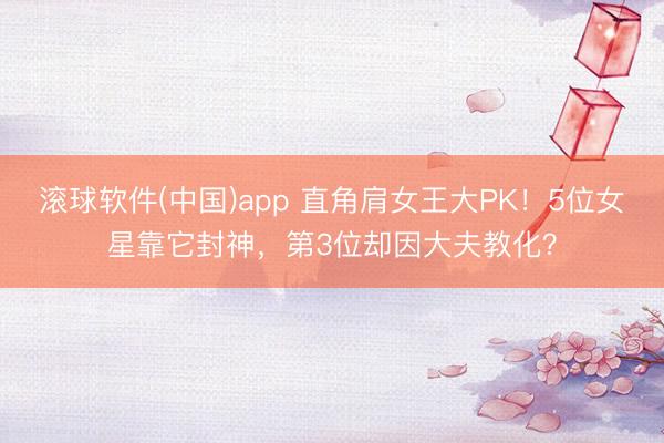滚球软件(中国)app 直角肩女王大PK！5位女星靠它封神，第3位却因大夫教化？