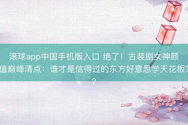 滚球app中国手机版入口 绝了！古装剧女神颜值巅峰清点：谁才是信得过的东方好意思学天花板？
