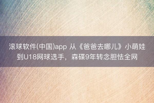 滚球软件(中国)app 从《爸爸去哪儿》小萌娃到U18网球选手，森碟9年转念胆怯全网