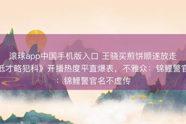 滚球app中国手机版入口 王骁买煎饼顺遂放走劫匪？《低才略犯科》开播热度平直爆表，不雅众：锦鲤警官名不虚传
