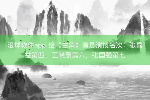 滚球软件app 给《主角》演员演技名次：张嘉益第四，王晓晨第六，张国强第七