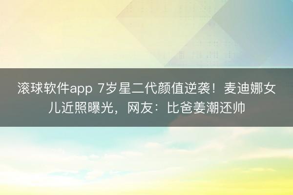滚球软件app 7岁星二代颜值逆袭!麦迪娜女儿近照曝光,网友:比爸姜潮还帅