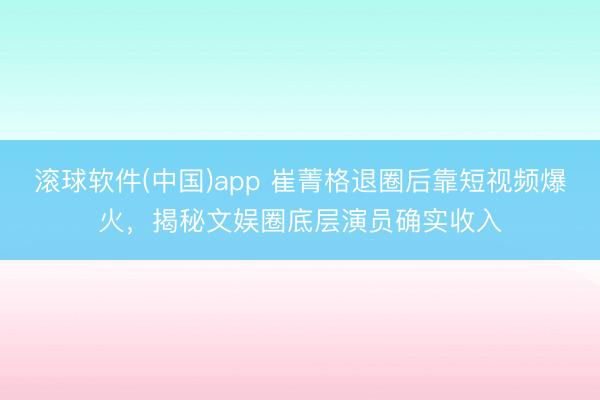 滚球软件(中国)app 崔菁格退圈后靠短视频爆火，揭秘文娱圈底层演员确实收入